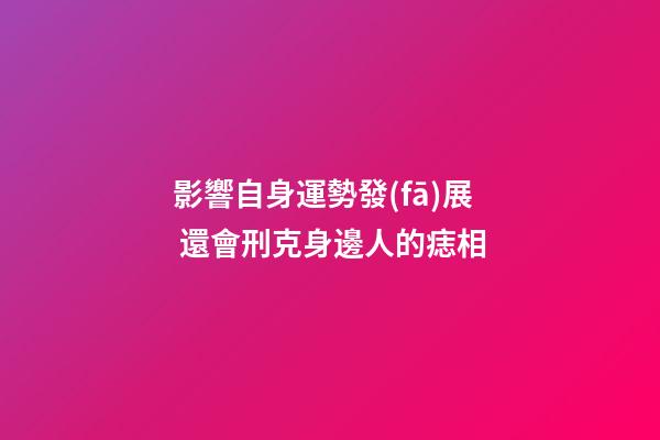 影響自身運勢發(fā)展 還會刑克身邊人的痣相
